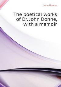 The poetical works of Dr. John Donne, with a memoir