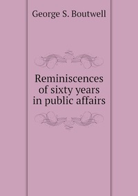 Reminiscences of sixty years in public affairs