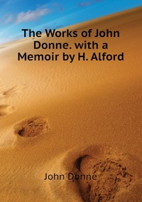 The Works of John Donne. with a Memoir by H. Alford