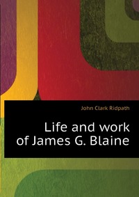 Life and work of James G. Blaine