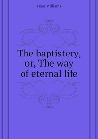 The baptistery, or, The way of eternal life