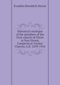 Historical catalogue of the members of the First church of Christ in New Haven, Connecticut (Center Church) A.D. 1639-1914