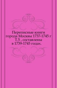 Переписные книги города Москвы 1739-1745 г