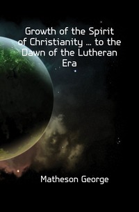 Growth of the Spirit of Christianity ... to the Dawn of the Lutheran Era