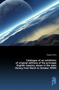 Catalogue of an exhibition of original editions of the principal English classics, shown in the main library from March to October, MCMX