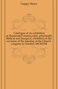 Catalogue of an exhibition of illuminated manuscripts, principally Biblical and liturgical, exhibited on the occasion of the meeting of the Church congress in October, MCMVIII