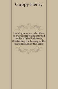 Catalogue of an exhibition of manuscripts and printed copies of the Scriptures, illustrating the history of the transmission of the Bible