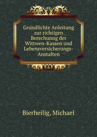 Grundlichte Anleitung zur richtigen Berechunng der Wittwen-Kassen und Lebensversicherungs-Anstalten