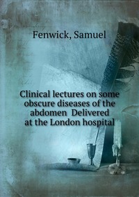 Clinical lectures on some obscure diseases of the abdomen Delivered at the London hospital