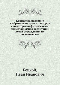 Краткое наставление выбранное из лучших авторов с некоторыми физическими примечаниями о воспитании детей от рождения их до юношества