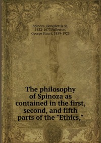 The philosophy of Spinoza as contained in the first, second, and fifth parts of the 