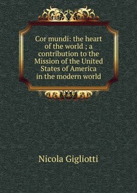 Cor mundi: the heart of the world ; a contribution to the Mission of the United States of America in the modern world