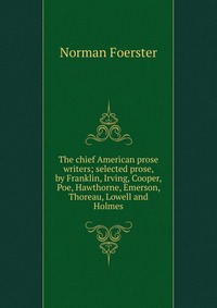 The chief American prose writers; selected prose, by Franklin, Irving, Cooper, Poe, Hawthorne, Emerson, Thoreau, Lowell and Holmes