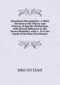 Dynamical Therapeutics: A Work Devoted to the Theory and Practice of Specific Medication, with Special Reference to the Newer Remedies, with a . It to the Needs of the Busy Practitioner