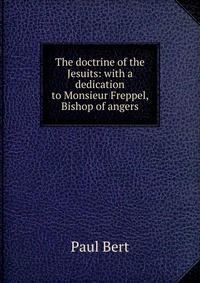 The doctrine of the Jesuits: with a dedication to Monsieur Freppel, Bishop of angers