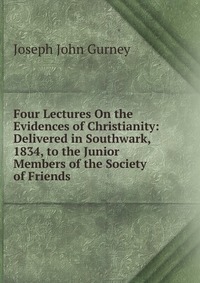 Four Lectures On the Evidences of Christianity: Delivered in Southwark, 1834, to the Junior Members of the Society of Friends