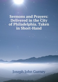 Sermons and Prayers: Delivered in the City of Philadelphia. Taken in Short-Hand