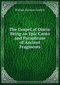 The Gospel of Osiris: Being an Epic Canto and Paraphrase of Ancient Fragments