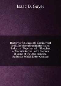 History of Chicago: Its Commercial and Manufacturing Interests and Industry : Together with Sketches of Manufacturers . with Glances at Some of the . the Principal Railroads Which Enter Chica