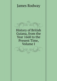 History of British Guiana, from the Year 1668 to the Present Time, Volume I