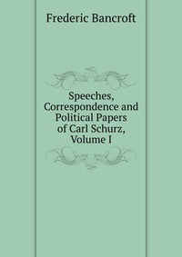 Speeches, Correspondence and Political Papers of Carl Schurz, Volume I