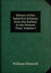 History of the Inductive Sciences from the Earliest to the Present Time, Volume I