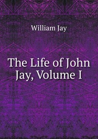 The Life of John Jay, Volume I