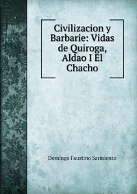 Civilizacion y Barbarie: Vidas de Quiroga, Aldao I El Chacho