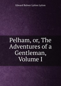 Pelham, or, The Adventures of a Gentleman, Volume I