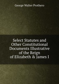 Select Statutes and Other Constitutional Documents Illustrative of the Reign of Elizabeth & James I