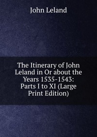 The Itinerary of John Leland in Or about the Years 1535-1543: Parts I to XI (Large Print Edition)