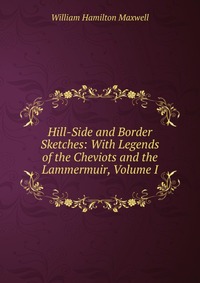 Hill-Side and Border Sketches: With Legends of the Cheviots and the Lammermuir, Volume I