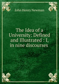 The Idea of a University: Defined and Illustrated : I, in nine discourses