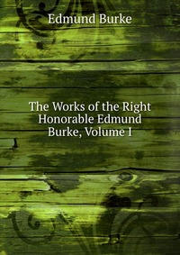 The Works of the Right Honorable Edmund Burke, Volume I