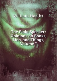 The Plain Speaker: Opinions on Books, Men, and Things, Volume I