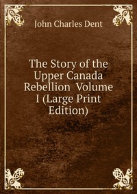 The Story of the Upper Canada Rebellion Volume I (Large Print Edition)