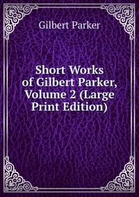 Short Works of Gilbert Parker, Volume 2 (Large Print Edition)