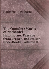 The Complete Works of Nathaniel Hawthorne: Passage from French and Italian Note-Books, Volume II