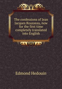 The confessions of Jean Jacques Rousseau, now for the first time completely translated into English