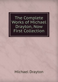 The Complete Works of Michael Drayton, Now First Collection