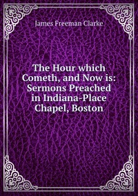 The Hour which Cometh, and Now is: Sermons Preached in Indiana-Place Chapel, Boston