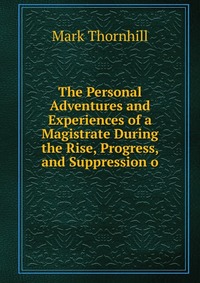 The Personal Adventures and Experiences of a Magistrate During the Rise, Progress, and Suppression o