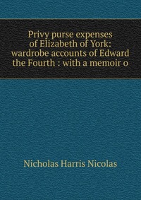 Privy purse expenses of Elizabeth of York: wardrobe accounts of Edward the Fourth : with a memoir o