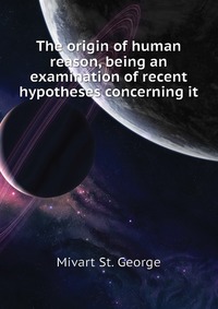 The origin of human reason, being an examination of recent hypotheses concerning it