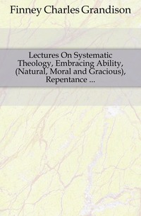 Lectures On Systematic Theology, Embracing Ability, (Natural, Moral and Gracious), Repentance ...