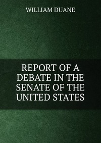 REPORT OF A DEBATE IN THE SENATE OF THE UNITED STATES