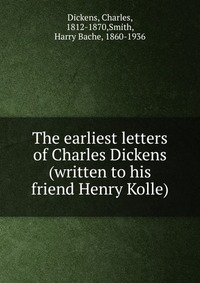 The earliest letters of Charles Dickens (written to his friend Henry Kolle)