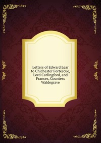 Letters of Edward Lear to Chichester Fortescue, Lord Carlingford, and Frances, Countess Waldegrave