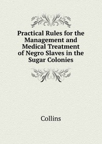 Practical Rules for the Management and Medical Treatment of Negro Slaves in the Sugar Colonies