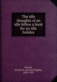 The idle thoughts of an idle fellow a book for an idle holiday